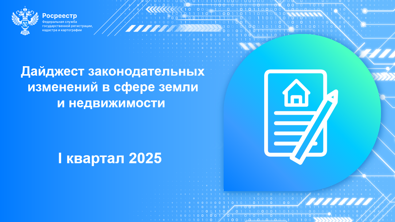 Росреестр опубликовал Дайджест законодательных изменений в сфере земли и недвижимости за I квартал 2025.